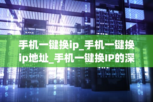 手机一键换ip_手机一键换ip地址_手机一键换IP的深度解析