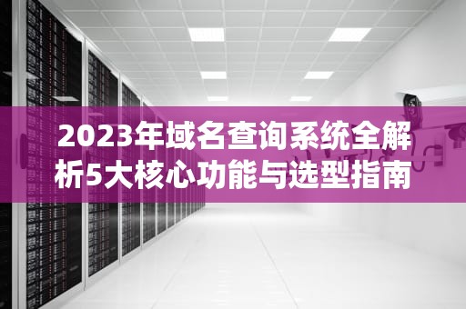 2023年域名查询系统全解析5大核心功能与选型指南（含实操建议）