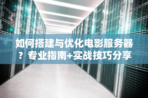 如何搭建与优化电影服务器？专业指南+实战技巧分享