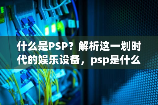 什么是PSP？解析这一划时代的娱乐设备，psp是什么病的简称