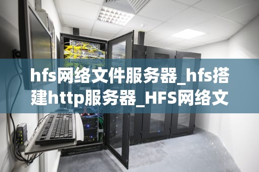 hfs网络文件服务器_hfs搭建http服务器_HFS网络文件服务器的深度解析