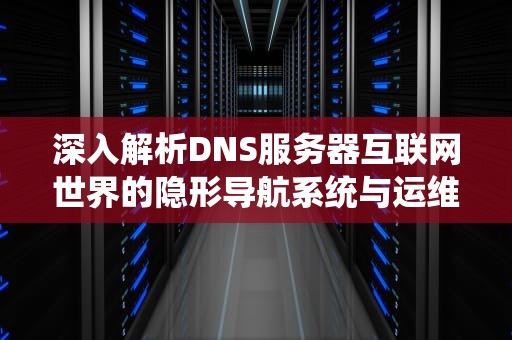 深入解析DNS服务器互联网世界的隐形导航系统与运维实战