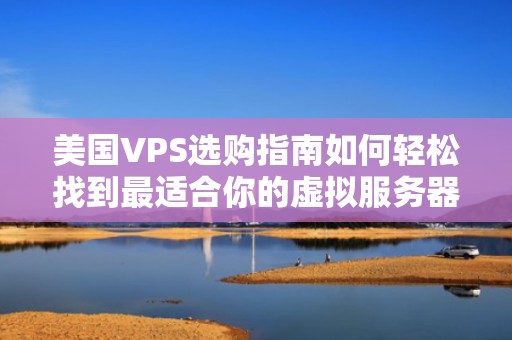 美国VPS选购指南如何轻松找到最适合你的虚拟服务器？