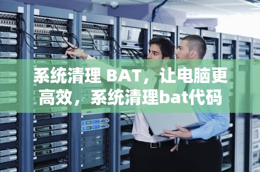 系统清理 BAT，让电脑更高效，系统清理bat代码