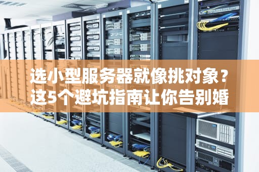 选小型服务器就像挑对象？这5个避坑指南让你告别婚后崩溃！