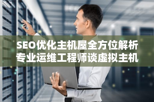 SEO优化主机屋全方位解析专业运维工程师谈虚拟主机服务选型与实战经验