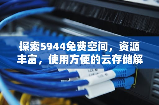 探索5944免费空间，资源丰富，使用方便的云存储解决方案，2021免费空间