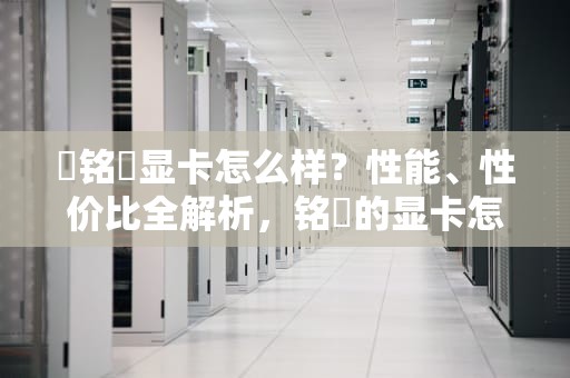 �铭瑄显卡怎么样？性能、性价比全解析，铭瑄的显卡怎么样?