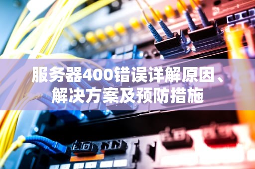 服务器400错误详解原因、解决方案及预防措施