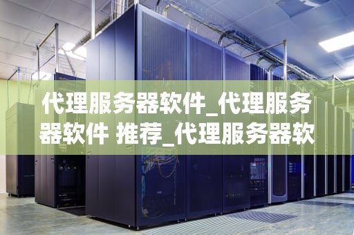 代理服务器软件_代理服务器软件 推荐_代理服务器软件的全面解析