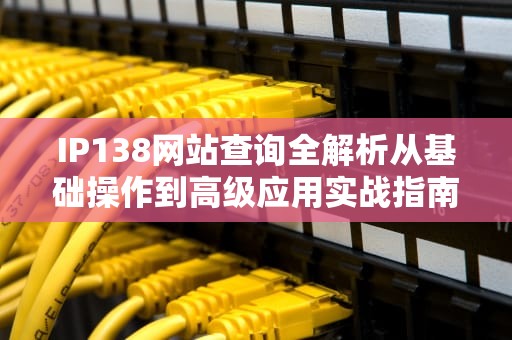 IP138网站查询全解析从基础操作到高级应用实战指南