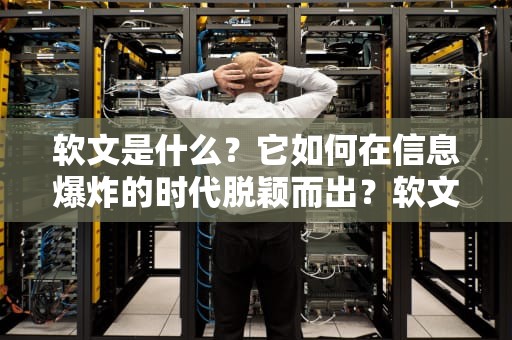 软文是什么？它如何在信息爆炸的时代脱颖而出？软文是什么意思
