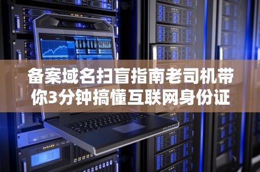 备案域名扫盲指南老司机带你3分钟搞懂互联网身份证