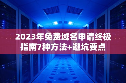 2023年免费域名申请终极指南7种方法+避坑要点