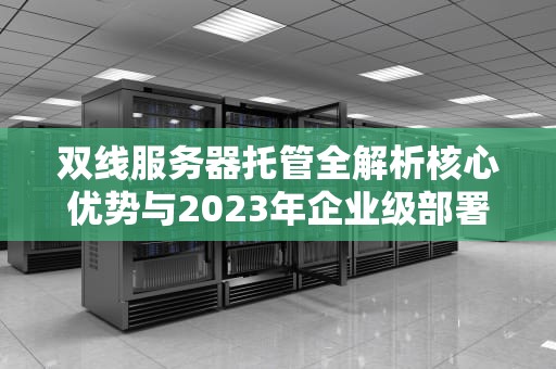 双线服务器托管全解析核心优势与2023年企业级部署指南