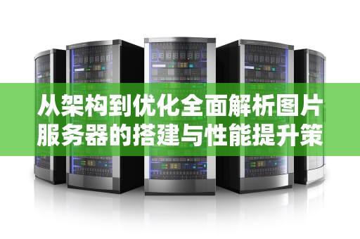 从架构到优化全面解析图片服务器的搭建与性能提升策略