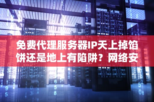 免费代理服务器IP天上掉馅饼还是地上有陷阱？网络安全老司机带你飙车识坑