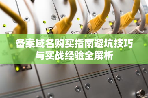 备案域名购买指南避坑技巧与实战经验全解析