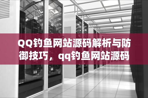 QQ钓鱼网站源码解析与防御技巧，qq钓鱼网站源码免费