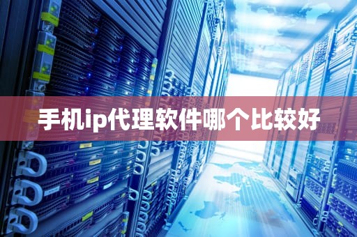 手机ip代理软件哪个比较好