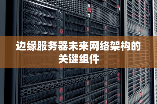 边缘服务器未来网络架构的关键组件