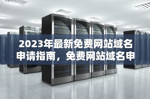 2023年最新免费网站域名申请指南，免费网站域名申请地址