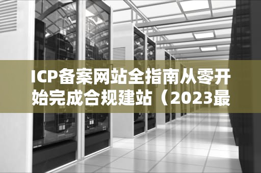 ICP备案网站全指南从零开始完成合规建站（2023最新版）
