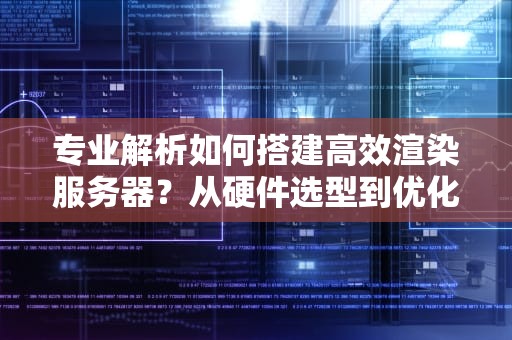 专业解析如何搭建高效渲染服务器？从硬件选型到优化全指南