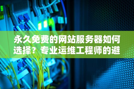 永久免费的网站服务器如何选择？专业运维工程师的避坑指南（2023最新版）