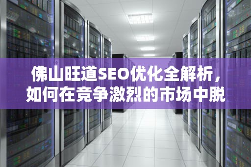 佛山旺道SEO优化全解析,如何在竞争激烈的市场中脱颖而出?旺道seo优 佛山旺道SEO优化全解析,如何在竞争激烈的市场中脱颖而出?旺道seo优