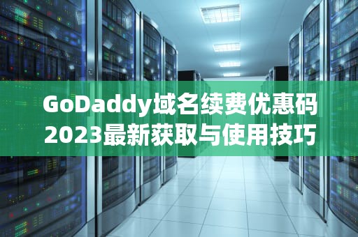 GoDaddy域名续费优惠码2023最新获取与使用技巧（省30%终极指南）