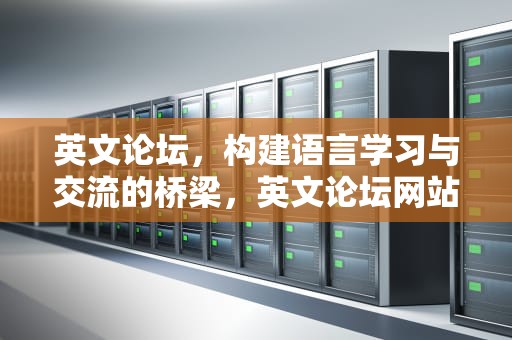 英文论坛，构建语言学习与交流的桥梁，英文论坛网站大全