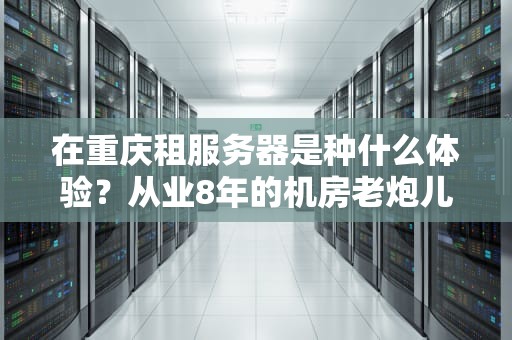 在重庆租服务器是种什么体验？从业8年的机房老炮儿教你避坑指南