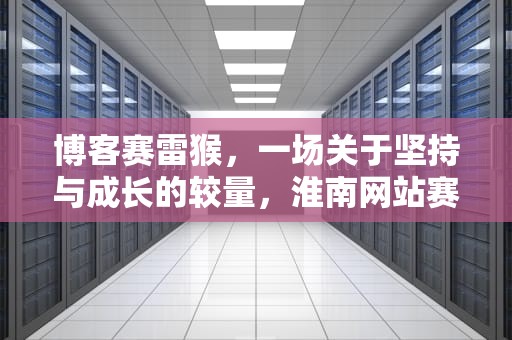 博客赛雷猴，一场关于坚持与成长的较量，淮南网站赛雷猴