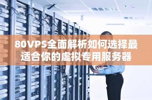80VPS全面解析如何选择最适合你的虚拟专用服务器
