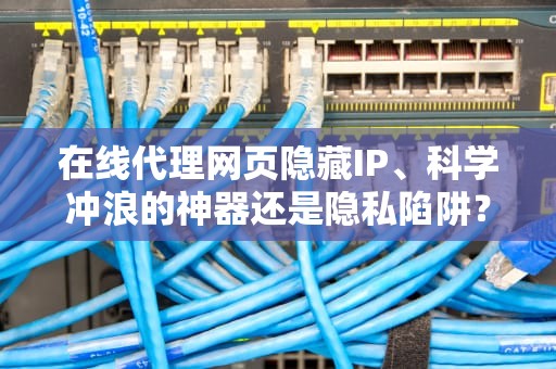 在线代理网页隐藏IP、科学冲浪的神器还是隐私陷阱？看完这篇你就懂了！