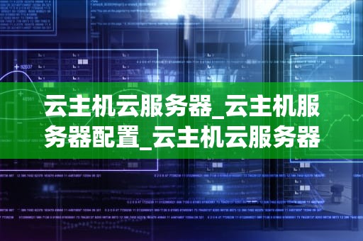 云主机云服务器_云主机服务器配置_云主机云服务器：未来互联网的基石