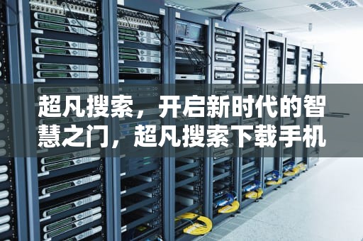 超凡搜索，开启新时代的智慧之门，超凡搜索下载手机版