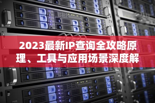 2023最新IP查询全攻略原理、工具与应用场景深度解析