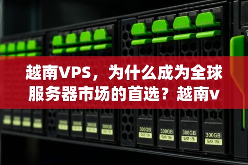 越南VPS，为什么成为全球服务器市场的首选？越南vps推荐