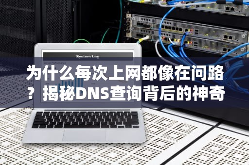 为什么每次上网都像在问路？揭秘DNS查询背后的神奇操作！