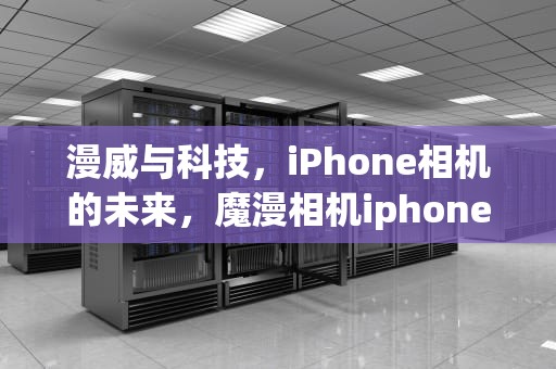 漫威与科技，iPhone相机的未来，魔漫相机iphone旧版本更新内容