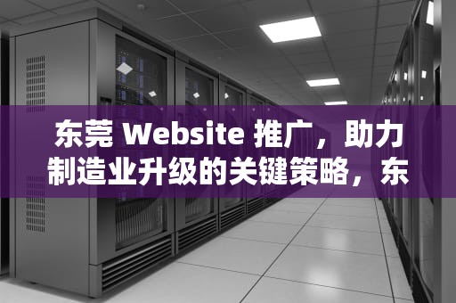 东莞 Website 推广，助力制造业升级的关键策略，东莞网站推广推广