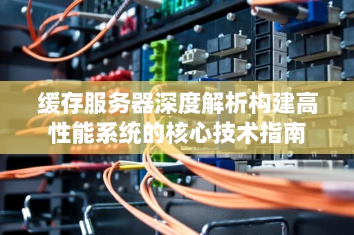 缓存服务器深度解析构建高性能系统的核心技术指南