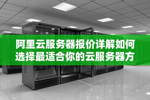 阿里云服务器报价详解如何选择最适合你的云服务器方案