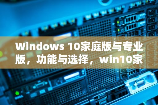 Windows 10家庭版与专业版，功能与选择，win10家庭版和专业版的区别在哪里