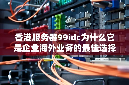 香港服务器99idc为什么它是企业海外业务的最佳选择？