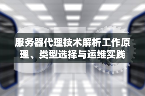 服务器代理技术解析工作原理、类型选择与运维实践