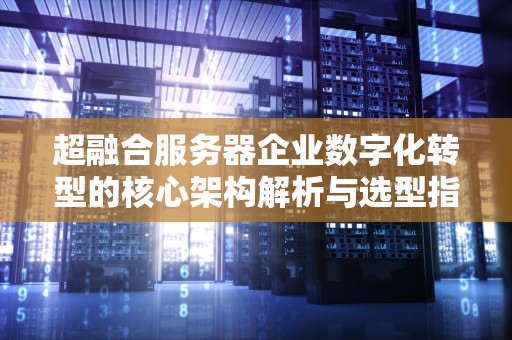 超融合服务器企业数字化转型的核心架构解析与选型指南