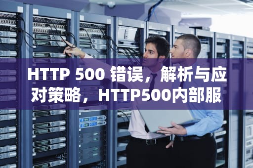HTTP 500 错误，解析与应对策略，HTTP500内部服务器错误是什么意思